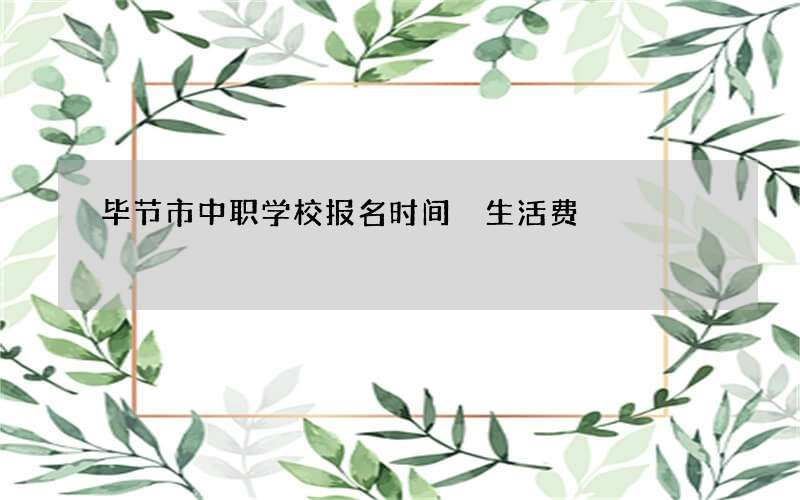 毕节市中职学校报名时间 生活费